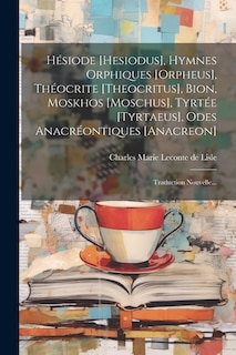 Hésiode [hesiodus], Hymnes Orphiques [orpheus], Théocrite [theocritus], Bion, Moskhos [moschus], Tyrtée [tyrtaeus], Odes Anacréontiques [anacreon]: Traduction Nouvelle...