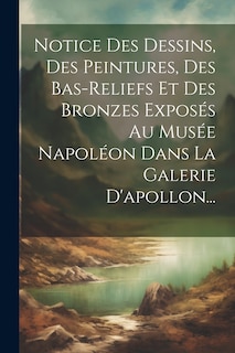 Couverture_Notice Des Dessins, Des Peintures, Des Bas-reliefs Et Des Bronzes Exposés Au Musée Napoléon Dans La Galerie D'apollon...