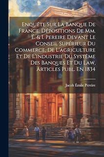 Front cover_Enquête Sur La Banque De France. Dépositions De Mm. É. & I. Pereire Devant Le Conseil Supérieur Du Commerce, De L'agriculture Et De L'industrie Du Systême Des Banques Et Du Law, Articles Publ. En 1834