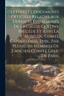Front cover_Lettres Et Documents Officiels Relatifs Aux Derniers Évènements De La Grèce, Qui Ont Précédé Et Suivi La Mort Du Comte Capodistrias, Publ. Par Plusieurs Membres De L'ancien Comité Grec De Paris