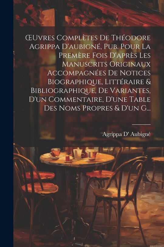 Front cover_OEuvres Complètes De Théodore Agrippa D'aubigné, Pub. Pour La Premère Fois D'après Les Manuscrits Originaux Accompagnées De Notices Biographique, Littéraire & Bibliographique, De Variantes, D'un Commentaire, D'une Table Des Noms Propres & D'un G...