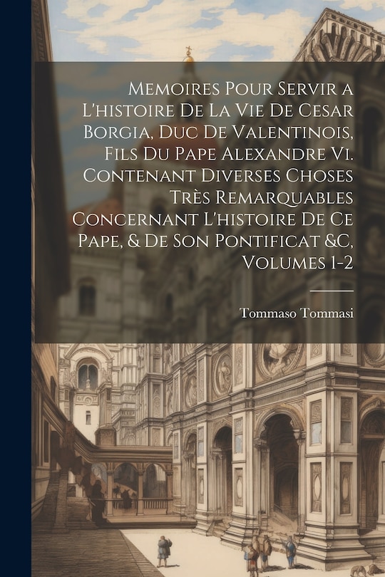 Couverture_Memoires Pour Servir a L'histoire De La Vie De Cesar Borgia, Duc De Valentinois, Fils Du Pape Alexandre Vi. Contenant Diverses Choses Très Remarquables Concernant L'histoire De Ce Pape, & De Son Pontificat &c, Volumes 1-2