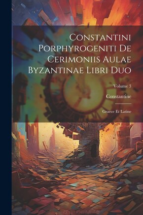 Constantini Porphyrogeniti De Cerimoniis Aulae Byzantinae Libri Duo: Graece Et Latine; Volume 3