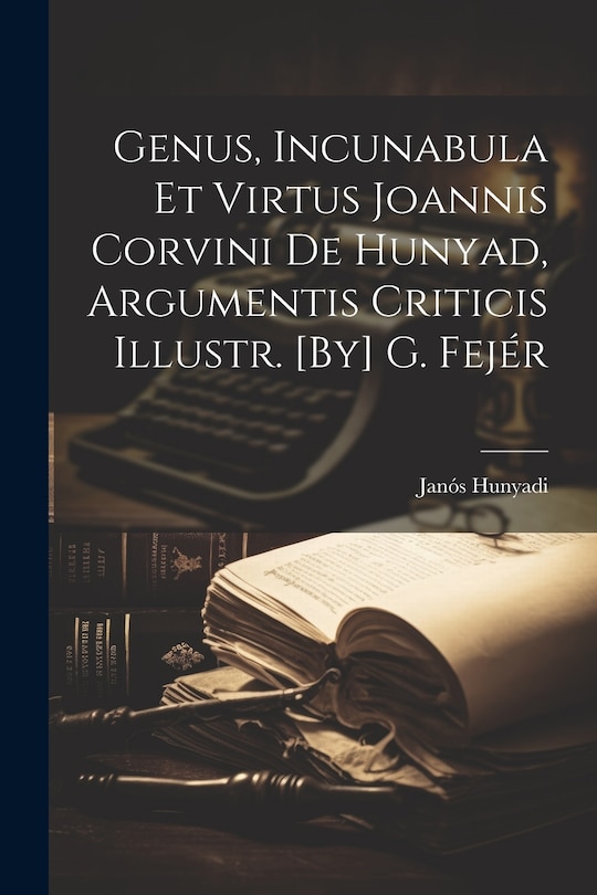 Couverture_Genus, Incunabula Et Virtus Joannis Corvini De Hunyad, Argumentis Criticis Illustr. [By] G. Fejér