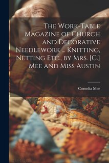 Couverture_The Work-Table Magazine of Church and Decorative Needlework ... Knitting, Netting Etc., by Mrs. [C.] Mee and Miss Austin