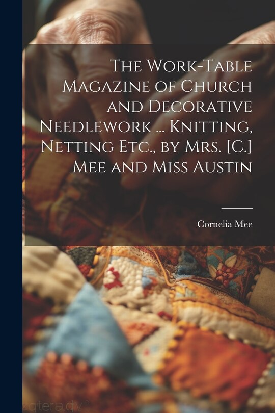 Couverture_The Work-Table Magazine of Church and Decorative Needlework ... Knitting, Netting Etc., by Mrs. [C.] Mee and Miss Austin