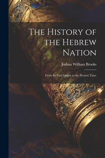 The History of the Hebrew Nation: From Its First Origin to the Present Time