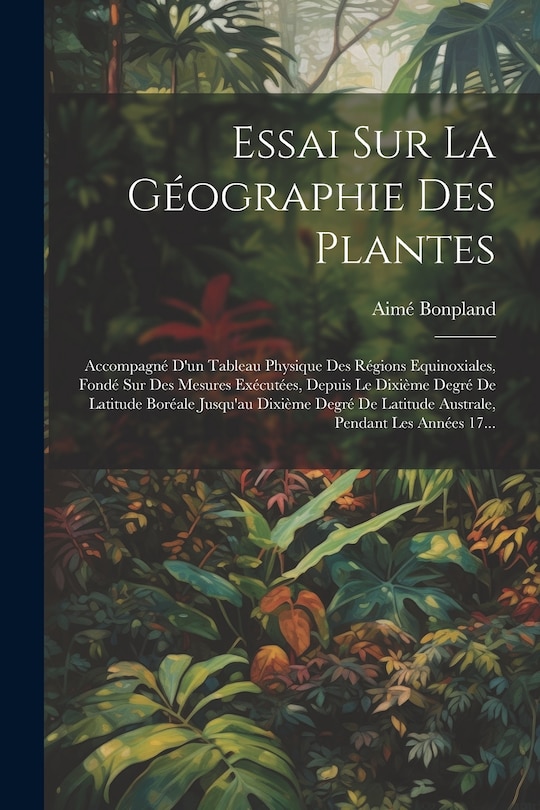 Front cover_Essai Sur La Géographie Des Plantes; Accompagné D'un Tableau Physique Des Régions Equinoxiales, Fondé Sur Des Mesures Exécutées, Depuis Le Dixième Degré De Latitude Boréale Jusqu'au Dixième Degré De Latitude Australe, Pendant Les Années 17...