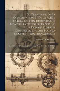 Front cover_Du Transport, De La Conservation Et De La Force Des Bois, Ou L'on Trouvera Des Moyens D'attendrir Les Bois, De Leur Donner Diverses Courbures, Surtout Pour La Construction Des Vaisseaux