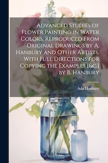Front cover_Advanced Studies of Flower Painting in Water Colors, Reproduced From Original Drawings by A. Hanbury and Other Artists. With Full Directions for Copying the Examples [&c.] by B. Hanbury