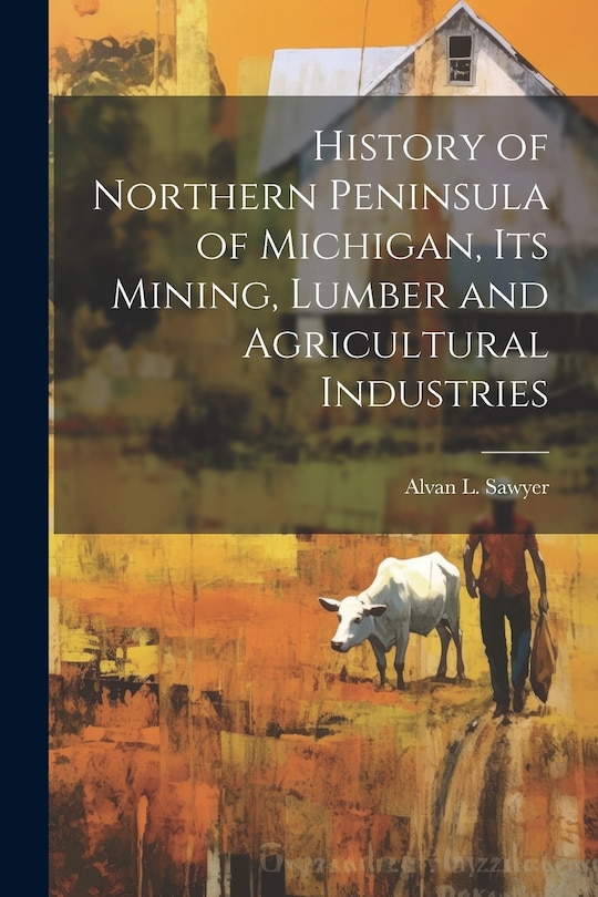 Front cover_History of Northern Peninsula of Michigan, Its Mining, Lumber and Agricultural Industries