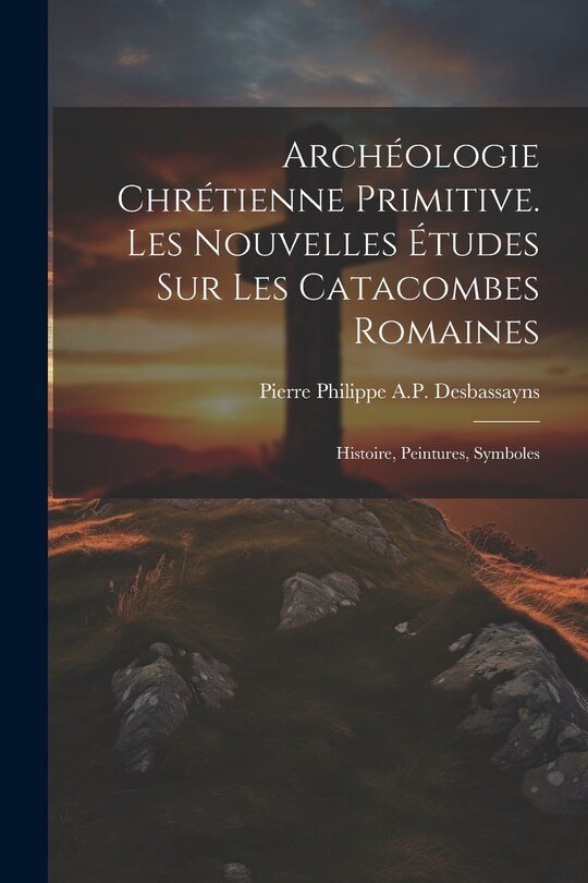 Front cover_Archéologie Chrétienne Primitive. Les Nouvelles Études Sur Les Catacombes Romaines