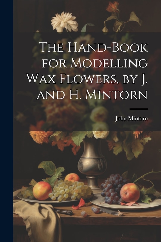 Front cover_The Hand-Book for Modelling Wax Flowers, by J. and H. Mintorn