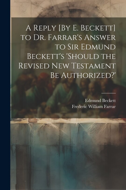 Couverture_A Reply [By E. Beckett] to Dr. Farrar's Answer to Sir Edmund Beckett's 'should the Revised New Testament Be Authorized?'
