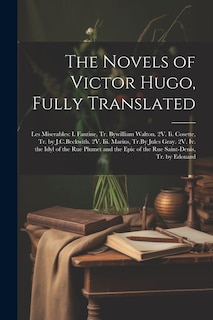 The Novels of Victor Hugo, Fully Translated: Les Miserables: I. Fantine, Tr. Bywilliam Walton. 2V. Ii. Cosette, Tr. by J.C.Beckwith. 2V. Iii. Marius, Tr.By Jules Gray. 2V. Iv. the Idyl of the Rue Plumet and the Epic of the Rue Saint-Denis, Tr. by Edouard