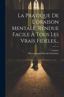 Front cover_La Pratique De L'oraison Mentale, Rendue Facile À Tous Les Vrais Fidèles...
