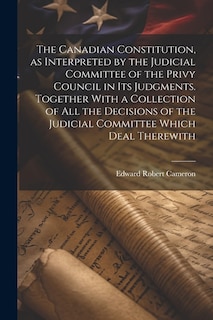 Front cover_The Canadian Constitution, as Interpreted by the Judicial Committee of the Privy Council in its Judgments. Together With a Collection of all the Decisions of the Judicial Committee Which Deal Therewith