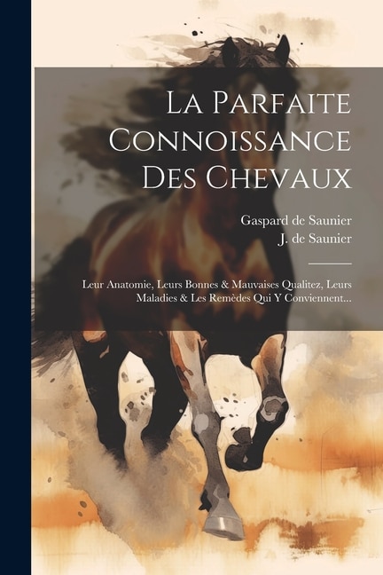 La Parfaite Connoissance Des Chevaux: Leur Anatomie, Leurs Bonnes & Mauvaises Qualitez, Leurs Maladies & Les Remèdes Qui Y Conviennent...