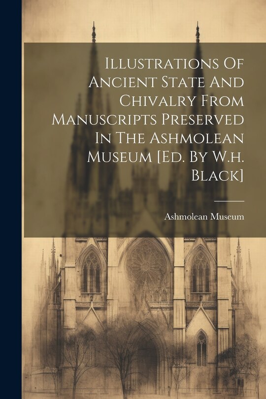 Couverture_Illustrations Of Ancient State And Chivalry From Manuscripts Preserved In The Ashmolean Museum [ed. By W.h. Black]