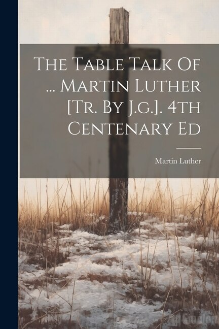 Couverture_The Table Talk Of ... Martin Luther [tr. By J.g.]. 4th Centenary Ed