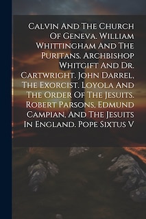 Front cover_Calvin And The Church Of Geneva. William Whittingham And The Puritans. Archbishop Whitgift And Dr. Cartwright. John Darrel, The Exorcist. Loyola And The Order Of The Jesuits. Robert Parsons, Edmund Campian, And The Jesuits In England. Pope Sixtus V