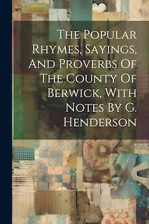 Couverture_The Popular Rhymes, Sayings, And Proverbs Of The County Of Berwick, With Notes By G. Henderson