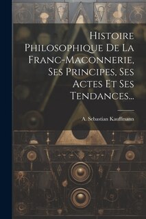 Couverture_Histoire Philosophique De La Franc-maconnerie, Ses Principes, Ses Actes Et Ses Tendances...