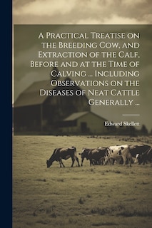 Front cover_A Practical Treatise on the Breeding Cow, and Extraction of the Calf, Before and at the Time of Calving ... Including Observations on the Diseases of Neat Cattle Generally ...