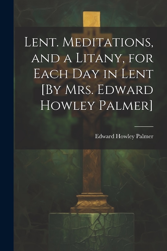 Couverture_Lent. Meditations, and a Litany, for Each Day in Lent [By Mrs. Edward Howley Palmer]