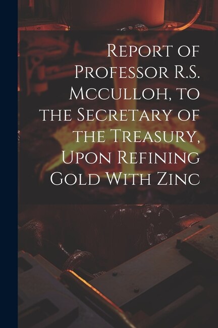 Front cover_Report of Professor R.S. Mcculloh, to the Secretary of the Treasury, Upon Refining Gold With Zinc