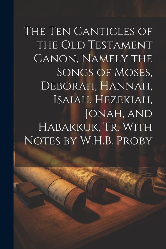 Front cover_The Ten Canticles of the Old Testament Canon, Namely the Songs of Moses, Deborah, Hannah, Isaiah, Hezekiah, Jonah, and Habakkuk, Tr. With Notes by W.H.B. Proby