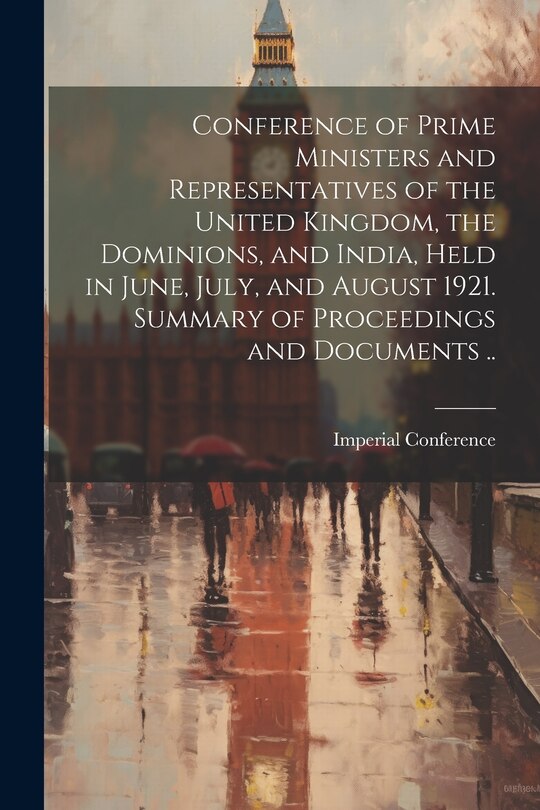 Front cover_Conference of Prime Ministers and Representatives of the United Kingdom, the Dominions, and India, Held in June, July, and August 1921. Summary of Proceedings and Documents ..