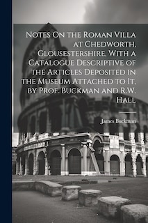 Couverture_Notes On the Roman Villa at Chedworth, Glousestershire, With a Catalogue Descriptive of the Articles Deposited in the Museum Attached to It, by Prof. Buckman and R.W. Hall