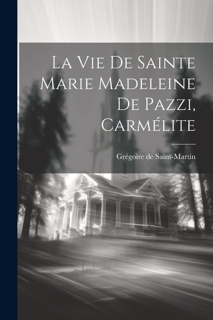 La Vie De Sainte Marie Madeleine De Pazzi, Carmélite