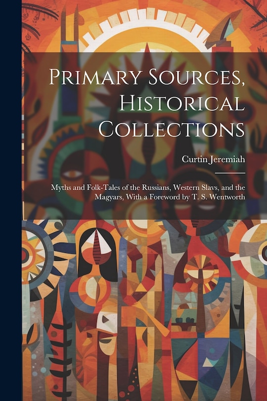 Primary Sources, Historical Collections: Myths and Folk-tales of the Russians, Western Slavs, and the Magyars, With a Foreword by T. S. Wentworth