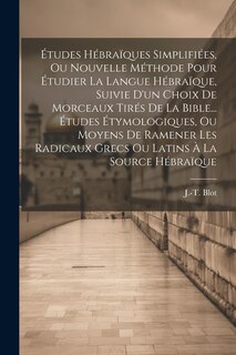 Couverture_Études Hébraïques Simplifiées, Ou Nouvelle Méthode Pour Étudier La Langue Hébraïque, Suivie D'un Choix De Morceaux Tirés De La Bible... Études Étymologiques, Ou Moyens De Ramener Les Radicaux Grecs Ou Latins À La Source Hébraïque