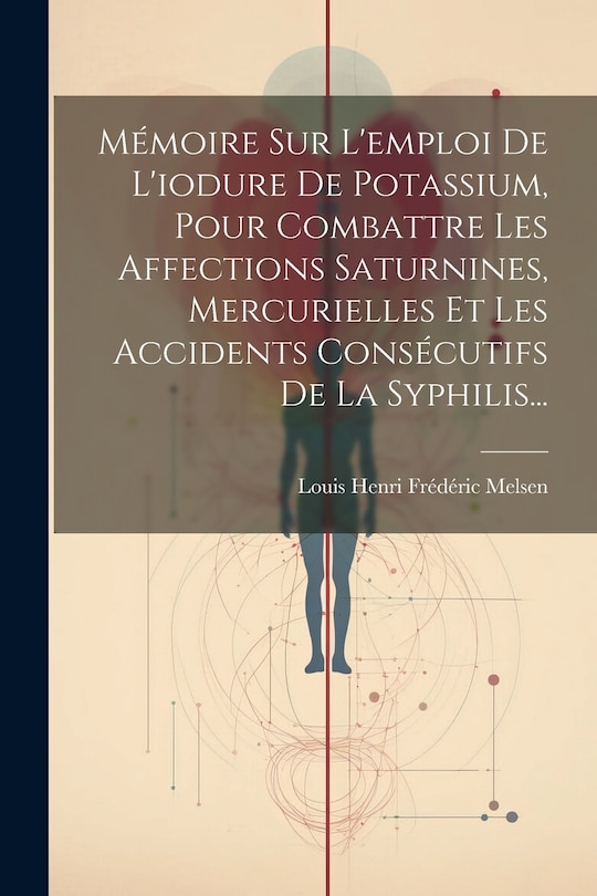 Front cover_Mémoire Sur L'emploi De L'iodure De Potassium, Pour Combattre Les Affections Saturnines, Mercurielles Et Les Accidents Consécutifs De La Syphilis...