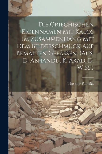 Couverture_Die Griechischen Eigennamen Mit Kalos Im Zusammenhang Mit Dem Bilderschmuck Auf Bemalten Gefässen. (aus. D. Abhandl., K. Akad. D. Wiss.)