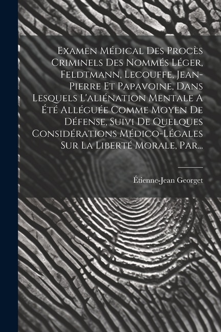 Front cover_Examen Médical Des Procès Criminels Des Nommés Léger, Feldtmann, Lecouffe, Jean-pierre Et Papavoine, Dans Lesquels L'aliénation Mentale A Été Alléguée Comme Moyen De Défense, Suivi De Quelques Considérations Médico-légales Sur La Liberté Morale, Par...