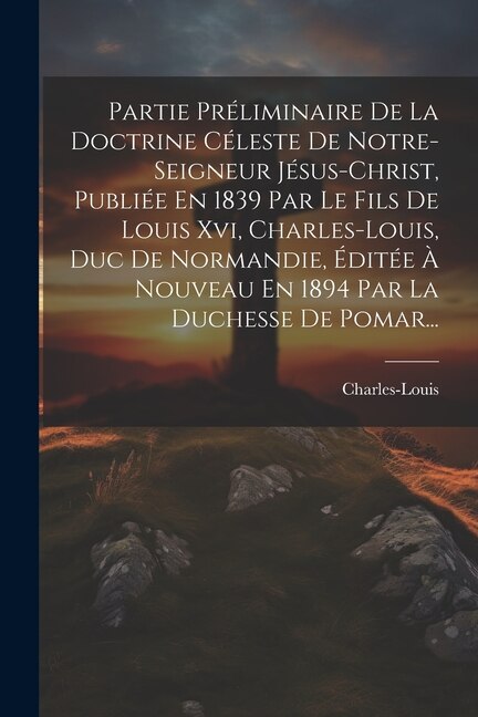 Front cover_Partie Préliminaire De La Doctrine Céleste De Notre-seigneur Jésus-christ, Publiée En 1839 Par Le Fils De Louis Xvi, Charles-louis, Duc De Normandie, Éditée À Nouveau En 1894 Par La Duchesse De Pomar...
