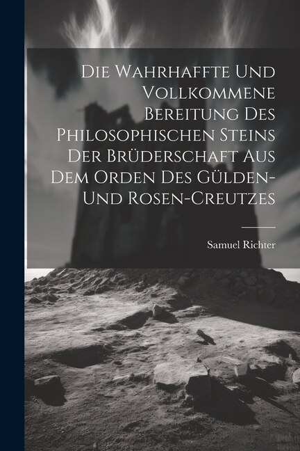 Front cover_Die Wahrhaffte Und Vollkommene Bereitung Des Philosophischen Steins Der Brüderschaft Aus Dem Orden Des Gülden- Und Rosen-creutzes