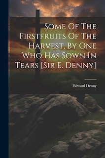 Front cover_Some Of The Firstfruits Of The Harvest, By One Who Has Sown In Tears [sir E. Denny]