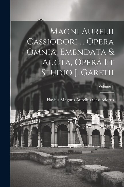 Couverture_Magni Aurelii Cassiodori ... Opera Omnia, Emendata & Aucta, Operâ Et Studio J. Garetii; Volume 1