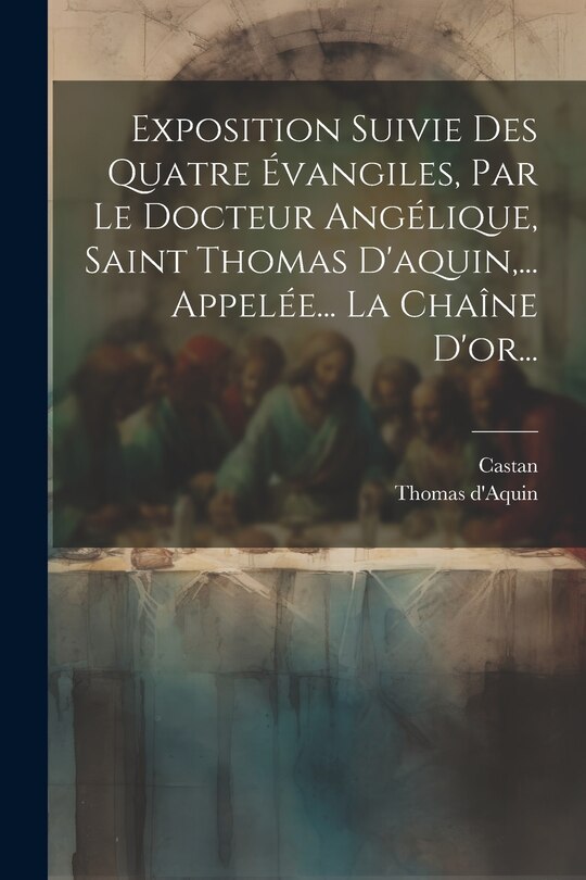 Front cover_Exposition Suivie Des Quatre Évangiles, Par Le Docteur Angélique, Saint Thomas D'aquin, ... Appelée... La Chaîne D'or...