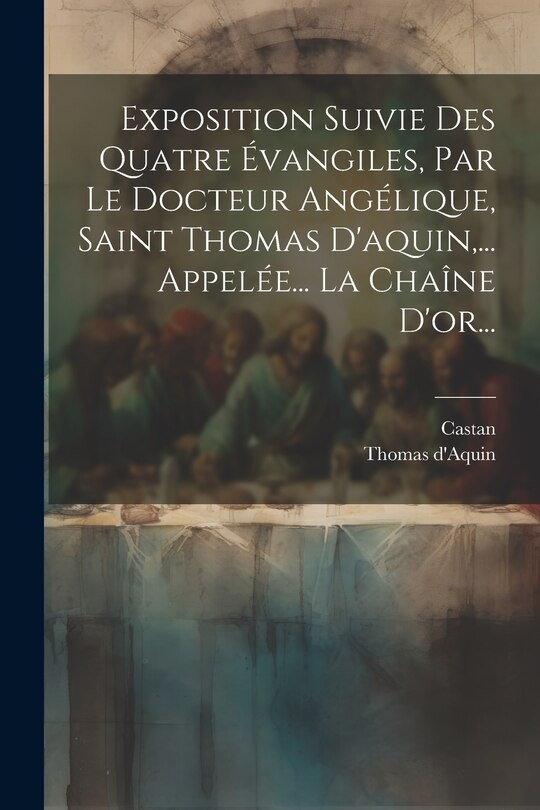 Exposition Suivie Des Quatre Évangiles, Par Le Docteur Angélique, Saint Thomas D'aquin, ... Appelée... La Chaîne D'or...