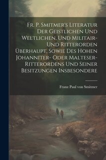 Front cover_Fr. P. Smitmer's Literatur Der Geistlichen Und Weltlichen, Und Militair- Und Ritterorden Überhaupt, Sowie Des Hohen Johanniter- Oder Malteser-ritterordens Und Seiner Besitzungen Insbesondere