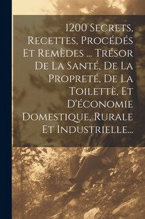 Front cover_1200 Secrets, Recettes, Procédés Et Remèdes ... Trésor De La Santé, De La Propreté, De La Toilettè, Et D'économie Domestique, Rurale Et Industrielle...