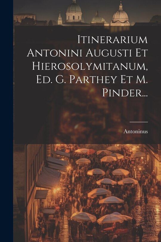 Couverture_Itinerarium Antonini Augusti Et Hierosolymitanum, Ed. G. Parthey Et M. Pinder...