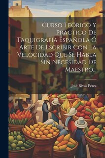 Front cover_Curso Teórico Y Práctico De Taquigrafía Española Ó Arte De Escribir Con La Velocidad Que Se Habla Sin Necesidad De Maestro...