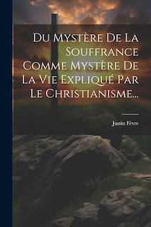 Du Mystère De La Souffrance Comme Mystère De La Vie Expliqué Par Le Christianisme...